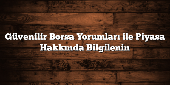 Güvenilir Borsa Yorumları ile Piyasa Hakkında Bilgilenin